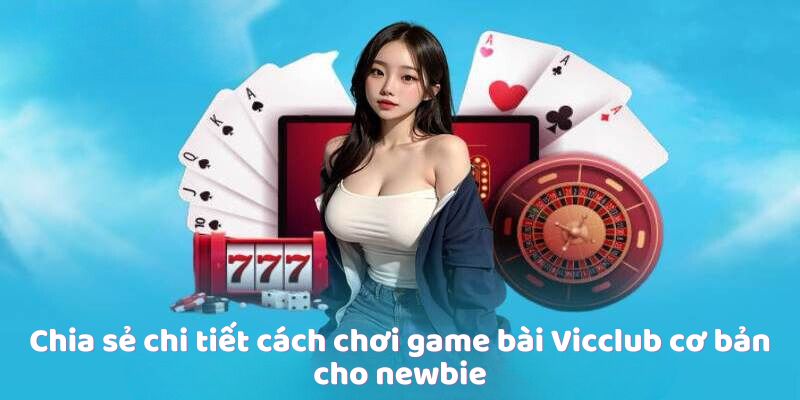 Chia sẻ chi tiết cách chơi game bài Vicclub cơ bản cho newbie